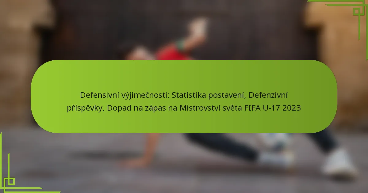 Defensivní výjimečnosti: Statistika postavení, Defenzivní příspěvky, Dopad na zápas na Mistrovství světa FIFA U-17 2023
