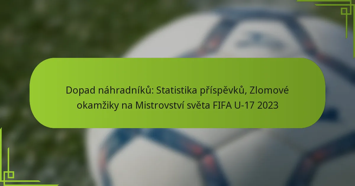 Dopad náhradníků: Statistika příspěvků, Zlomové okamžiky na Mistrovství světa FIFA U-17 2023