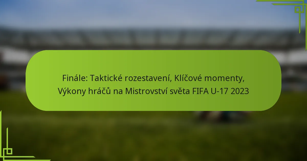 Finále: Taktické rozestavení, Klíčové momenty, Výkony hráčů na Mistrovství světa FIFA U-17 2023