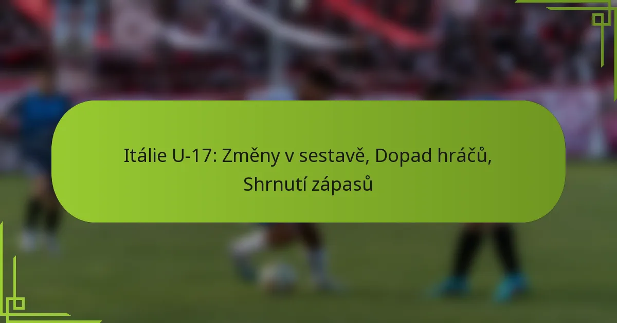 Itálie U-17: Změny v sestavě, Dopad hráčů, Shrnutí zápasů
