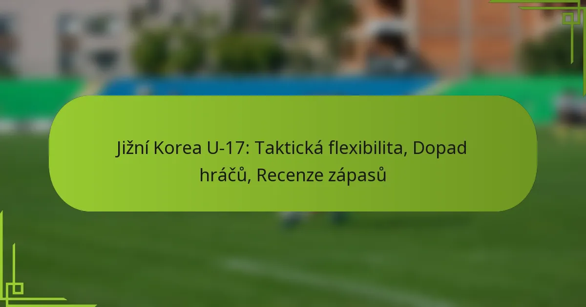 Jižní Korea U-17: Taktická flexibilita, Dopad hráčů, Recenze zápasů