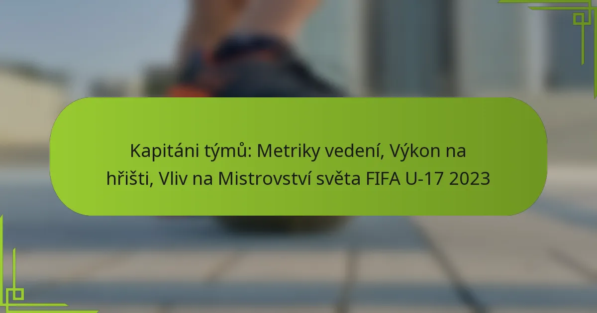 Kapitáni týmů: Metriky vedení, Výkon na hřišti, Vliv na Mistrovství světa FIFA U-17 2023