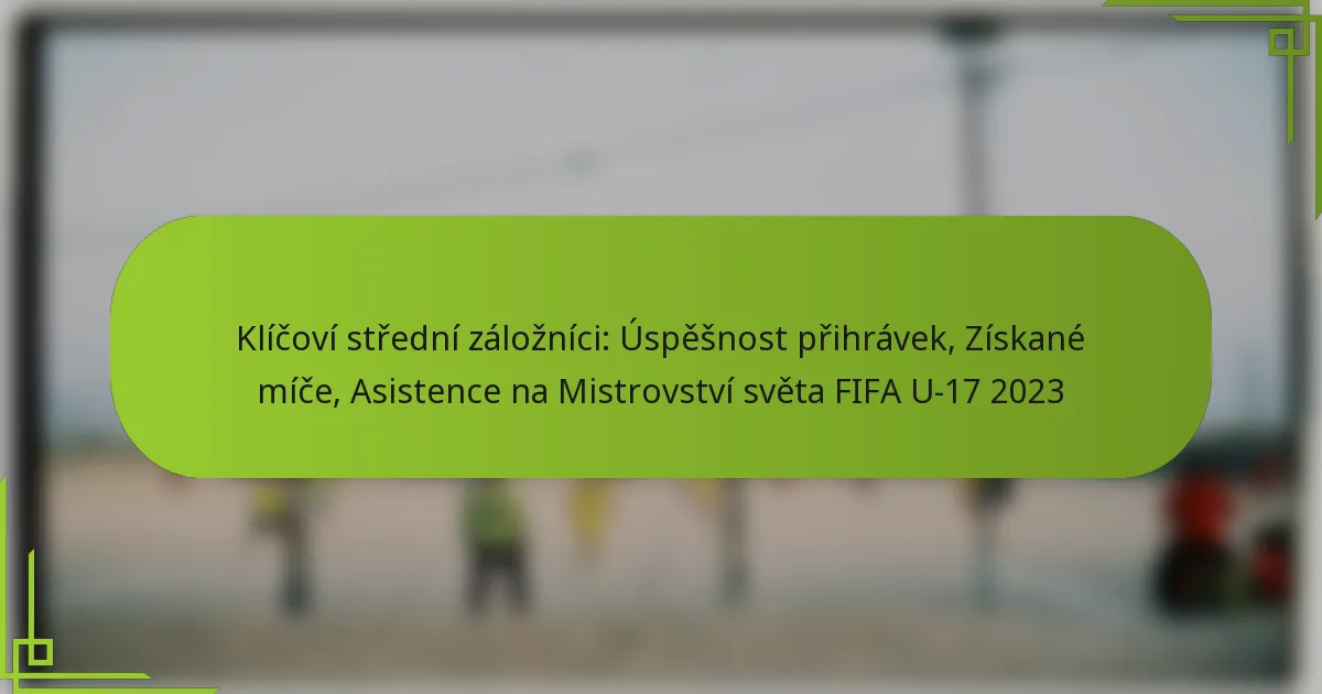 Klíčoví střední záložníci: Úspěšnost přihrávek, Získané míče, Asistence na Mistrovství světa FIFA U-17 2023