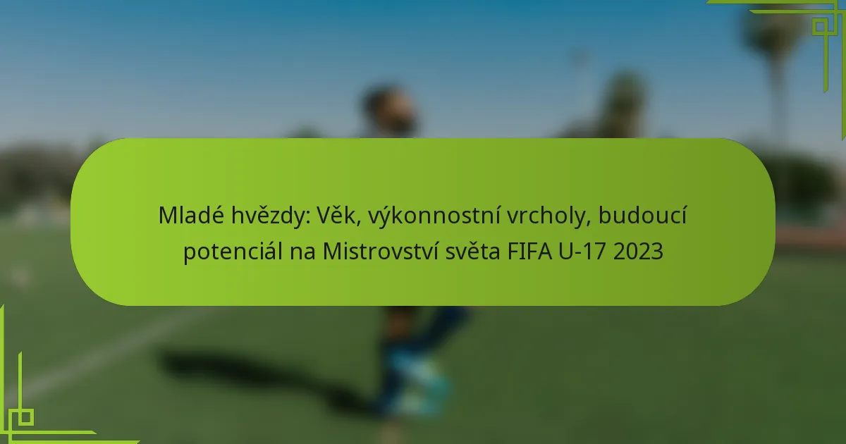 Mladé hvězdy: Věk, výkonnostní vrcholy, budoucí potenciál na Mistrovství světa FIFA U-17 2023