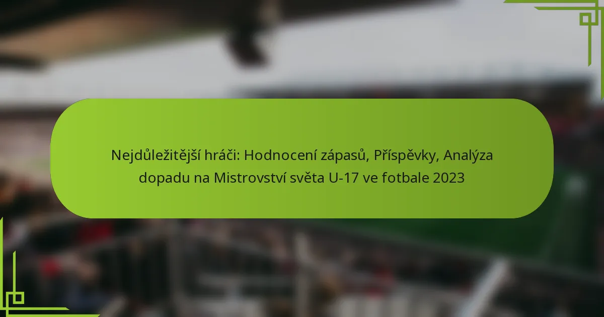Nejdůležitější hráči: Hodnocení zápasů, Příspěvky, Analýza dopadu na Mistrovství světa U-17 ve fotbale 2023