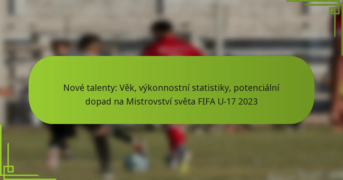 Nové talenty: Věk, výkonnostní statistiky, potenciální dopad na Mistrovství světa FIFA U-17 2023