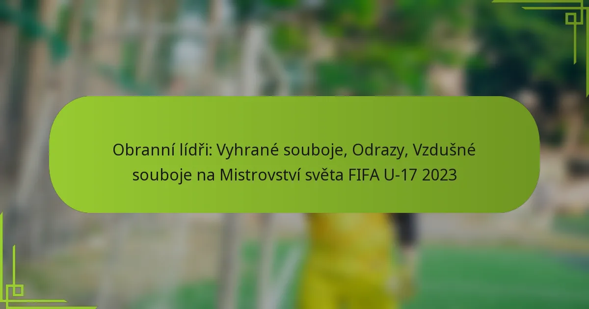 Obranní lídři: Vyhrané souboje, Odrazy, Vzdušné souboje na Mistrovství světa FIFA U-17 2023