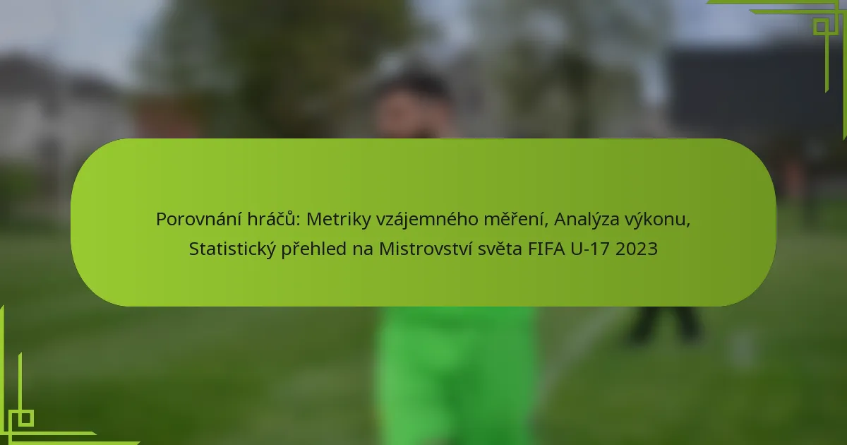 Porovnání hráčů: Metriky vzájemného měření, Analýza výkonu, Statistický přehled na Mistrovství světa FIFA U-17 2023