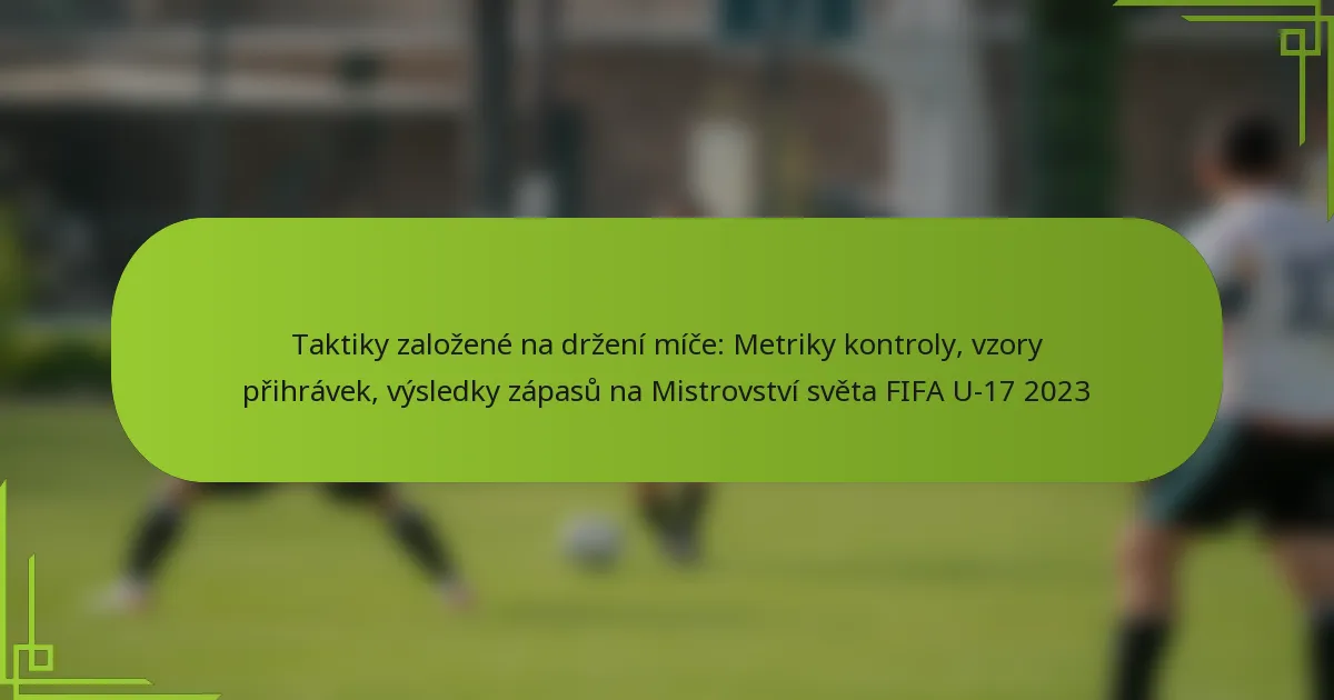 Taktiky založené na držení míče: Metriky kontroly, vzory přihrávek, výsledky zápasů na Mistrovství světa FIFA U-17 2023