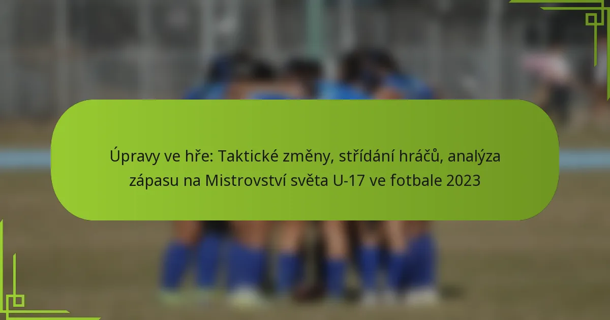 Úpravy ve hře: Taktické změny, střídání hráčů, analýza zápasu na Mistrovství světa U-17 ve fotbale 2023