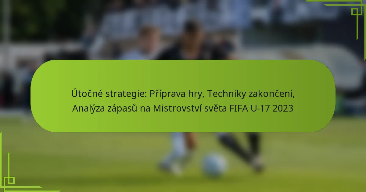Útočné strategie: Příprava hry, Techniky zakončení, Analýza zápasů na Mistrovství světa FIFA U-17 2023
