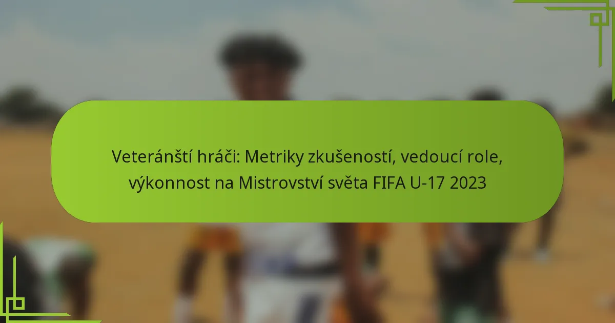 Veteránští hráči: Metriky zkušeností, vedoucí role, výkonnost na Mistrovství světa FIFA U-17 2023