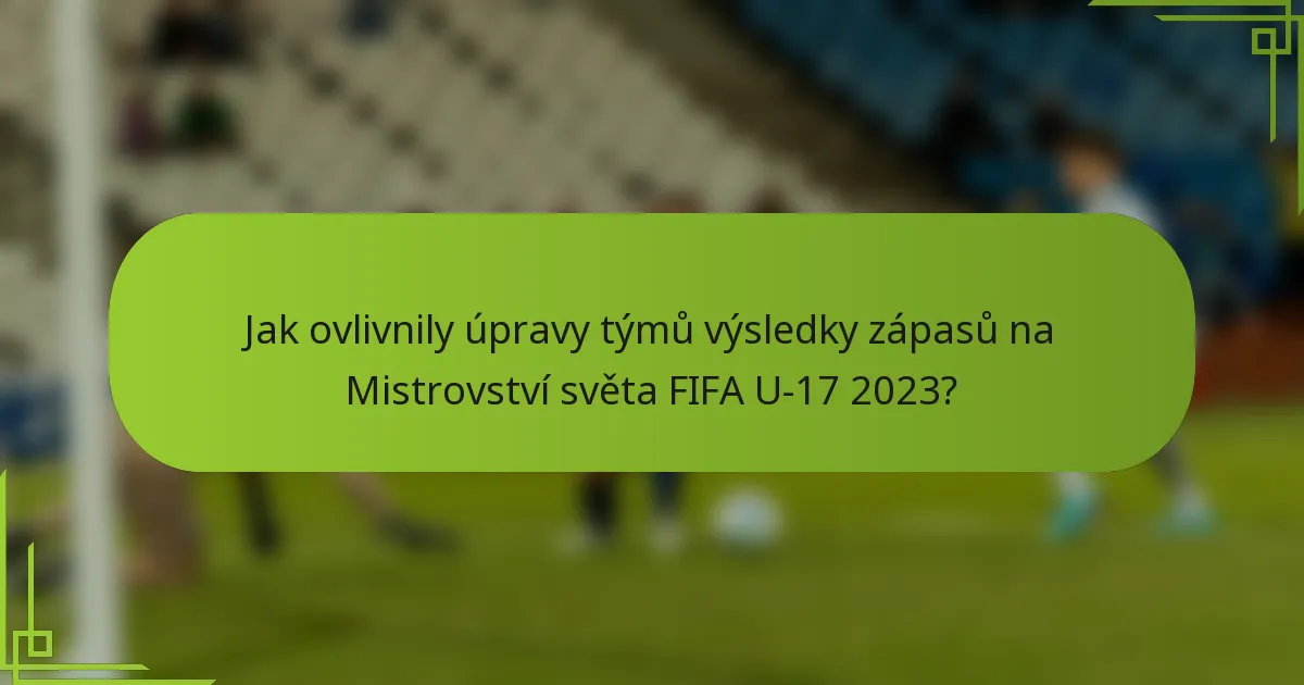Jak ovlivnily úpravy týmů výsledky zápasů na Mistrovství světa FIFA U-17 2023?
