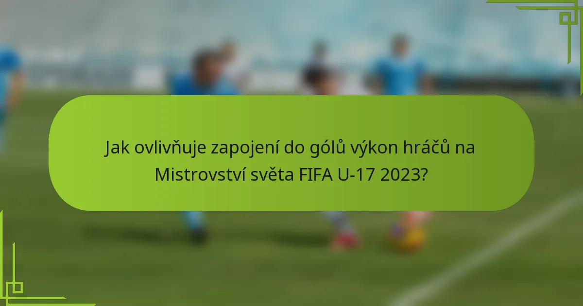 Jak ovlivňuje zapojení do gólů výkon hráčů na Mistrovství světa FIFA U-17 2023?