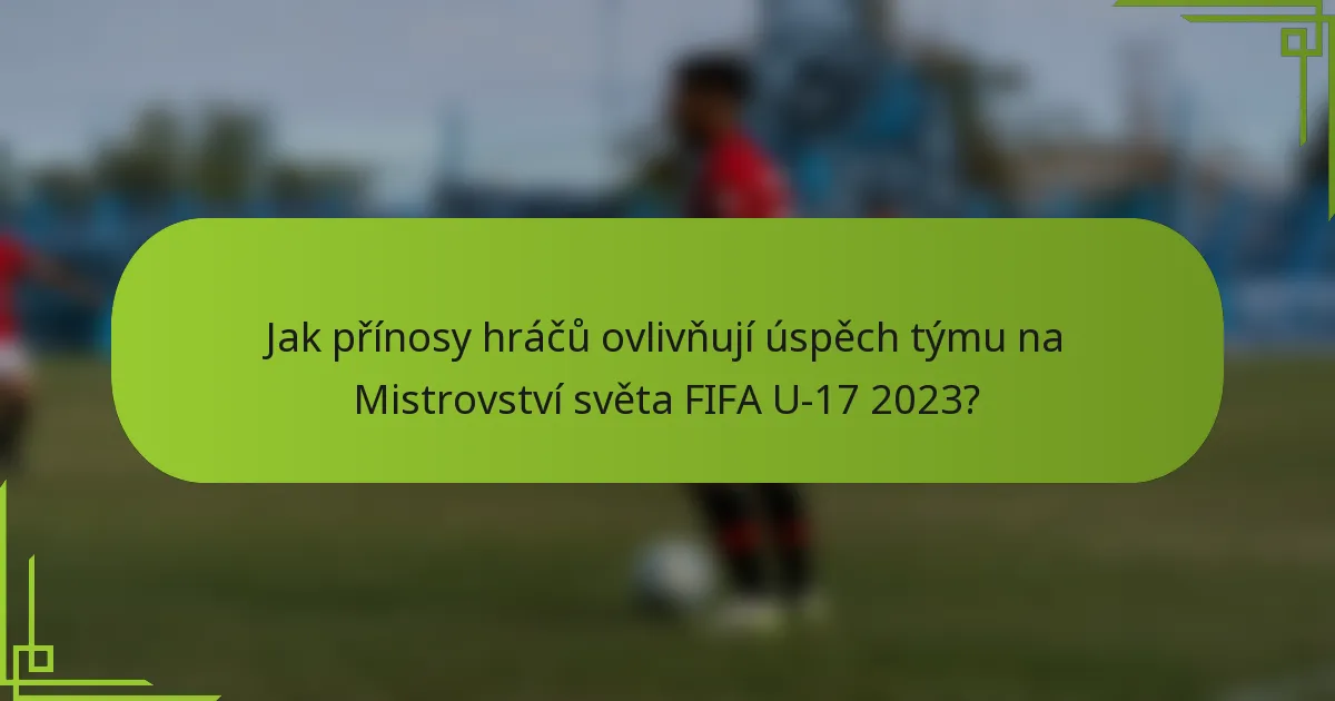 Jak přínosy hráčů ovlivňují úspěch týmu na Mistrovství světa FIFA U-17 2023?