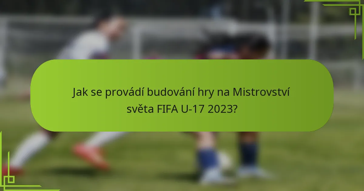 Jak se provádí budování hry na Mistrovství světa FIFA U-17 2023?