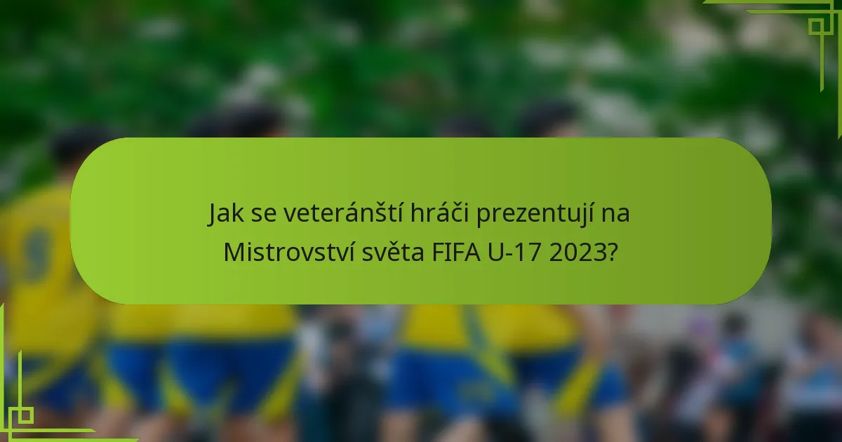 Jak se veteránští hráči prezentují na Mistrovství světa FIFA U-17 2023?