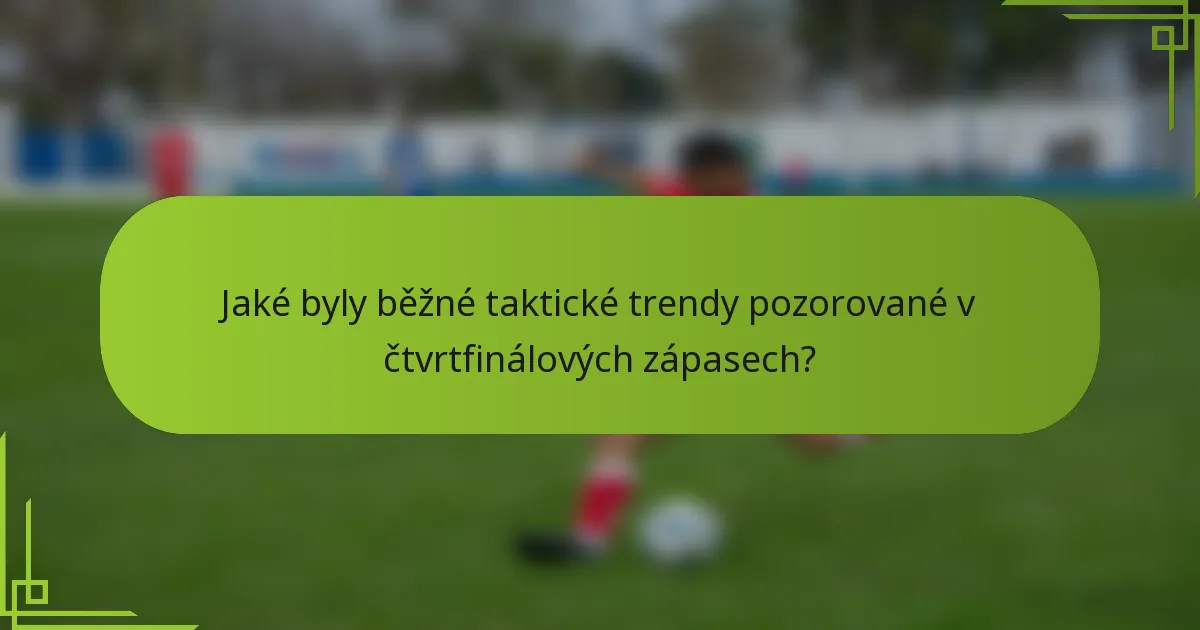 Jaké byly běžné taktické trendy pozorované v čtvrtfinálových zápasech?