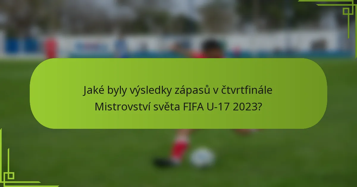 Jaké byly výsledky zápasů v čtvrtfinále Mistrovství světa FIFA U-17 2023?