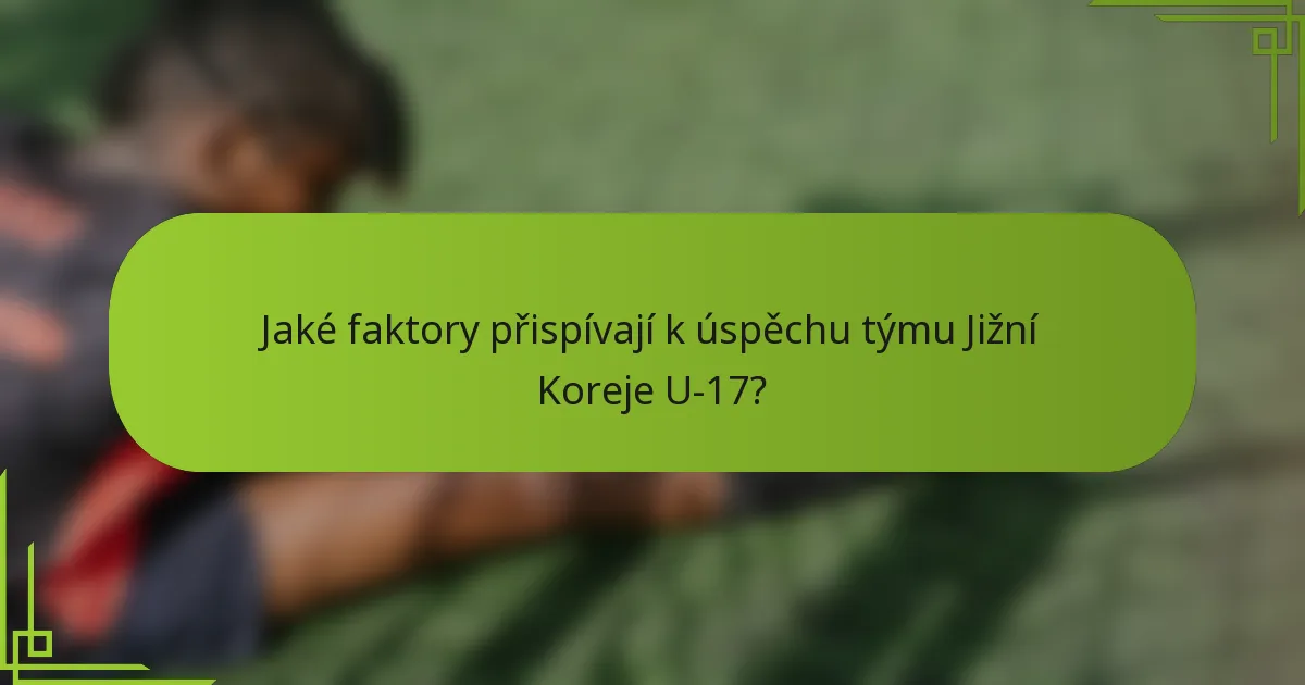 Jaké faktory přispívají k úspěchu týmu Jižní Koreje U-17?