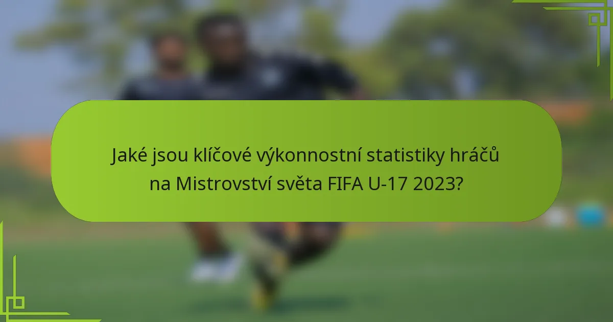 Jaké jsou klíčové výkonnostní statistiky hráčů na Mistrovství světa FIFA U-17 2023?