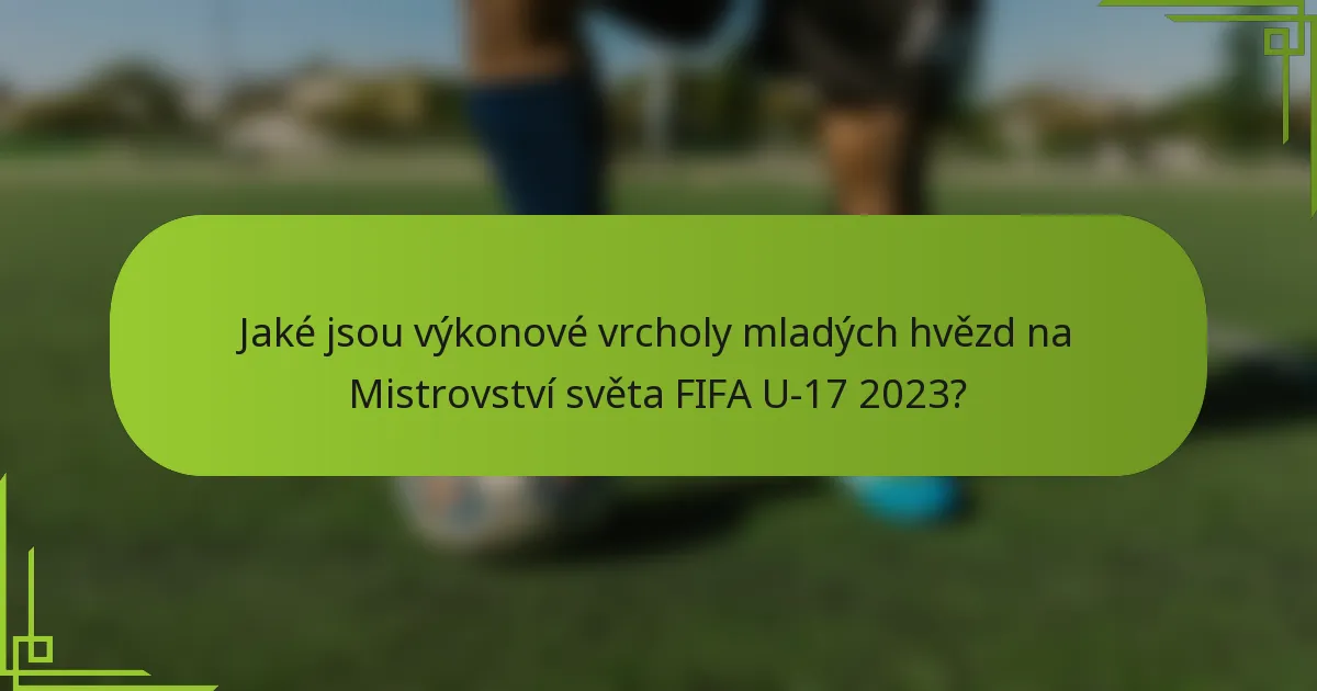 Jaké jsou výkonové vrcholy mladých hvězd na Mistrovství světa FIFA U-17 2023?