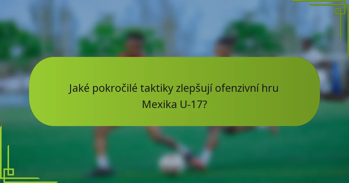 Jaké pokročilé taktiky zlepšují ofenzivní hru Mexika U-17?