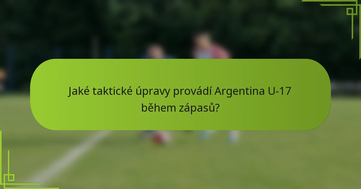 Jaké taktické úpravy provádí Argentina U-17 během zápasů?
