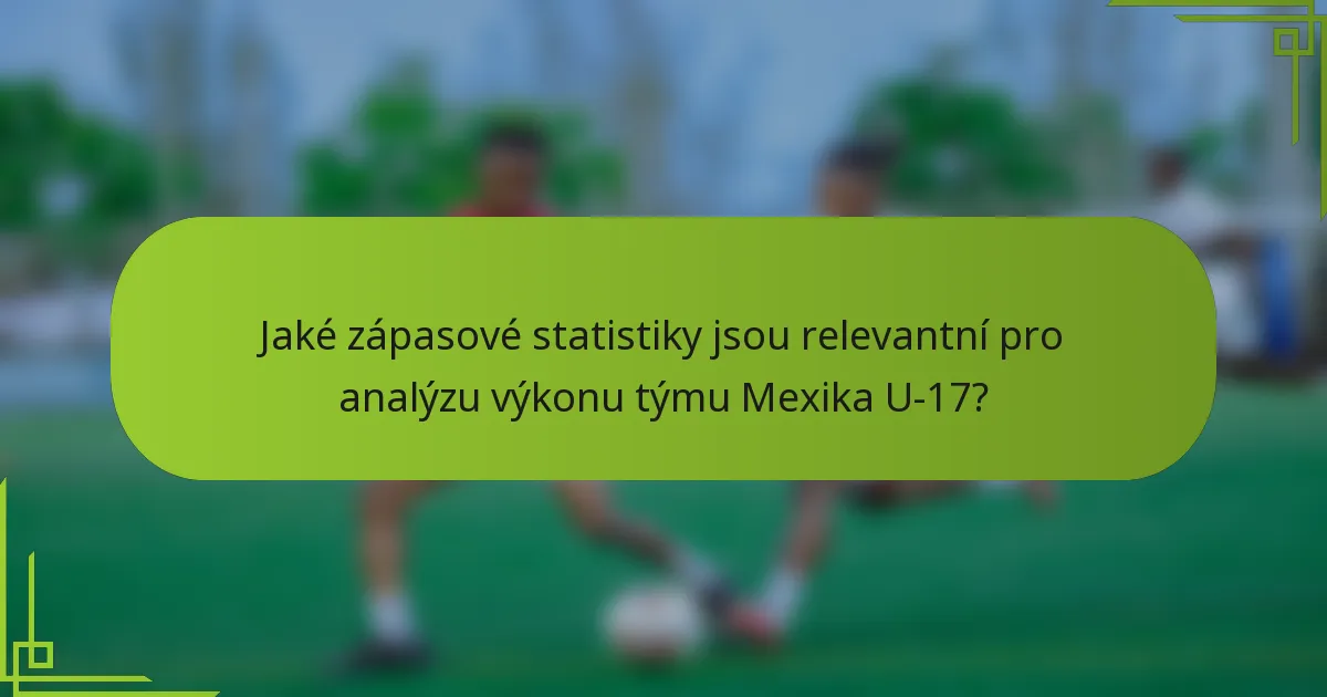 Jaké zápasové statistiky jsou relevantní pro analýzu výkonu týmu Mexika U-17?
