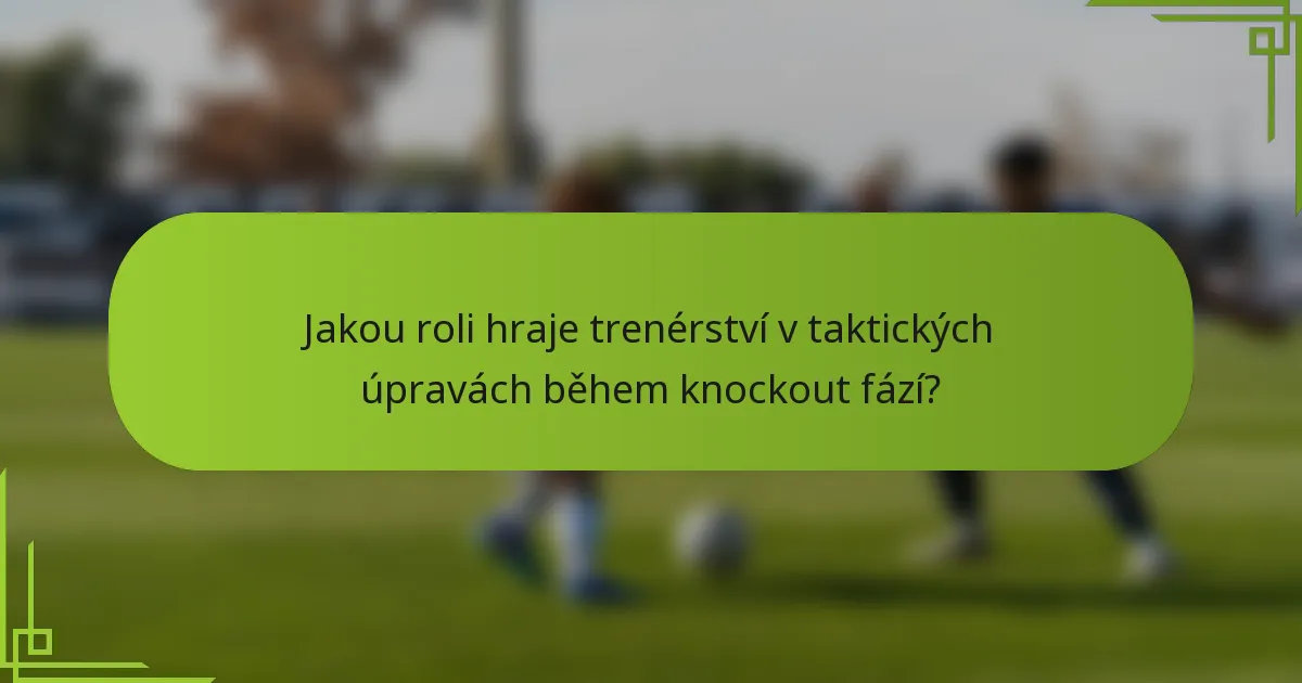 Jakou roli hraje trenérství v taktických úpravách během knockout fází?