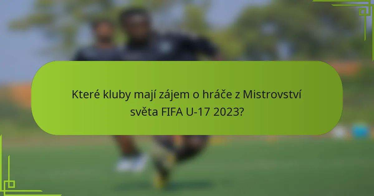 Které kluby mají zájem o hráče z Mistrovství světa FIFA U-17 2023?