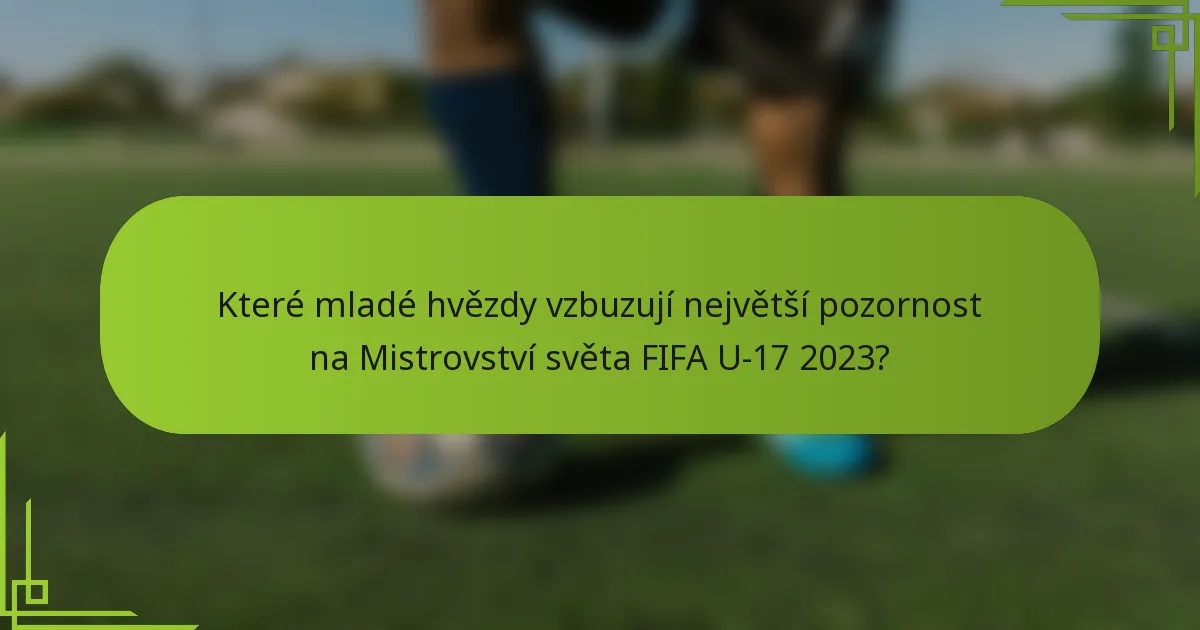 Které mladé hvězdy vzbuzují největší pozornost na Mistrovství světa FIFA U-17 2023?