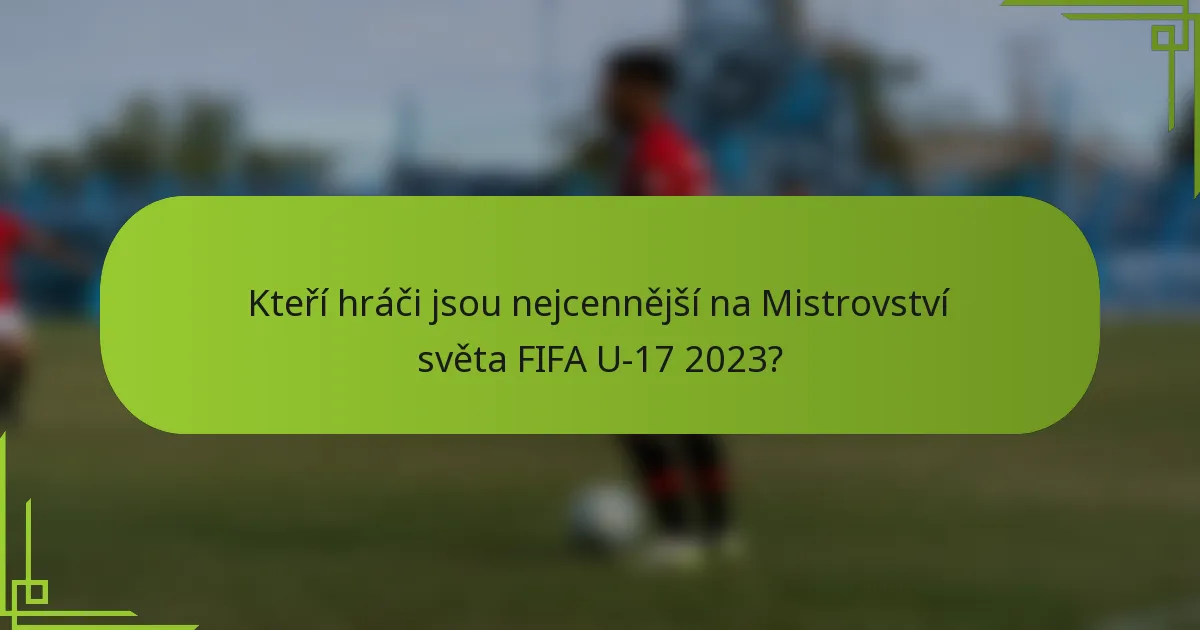 Kteří hráči jsou nejcennější na Mistrovství světa FIFA U-17 2023?