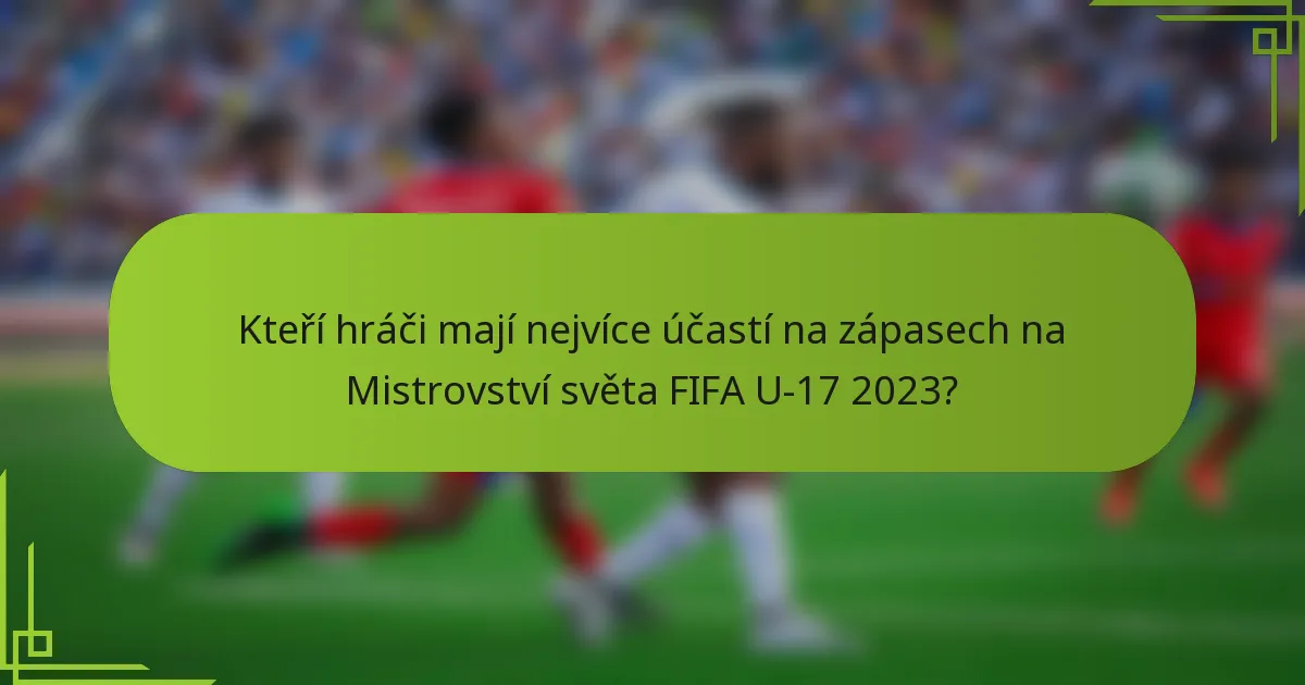 Kteří hráči mají nejvíce účastí na zápasech na Mistrovství světa FIFA U-17 2023?