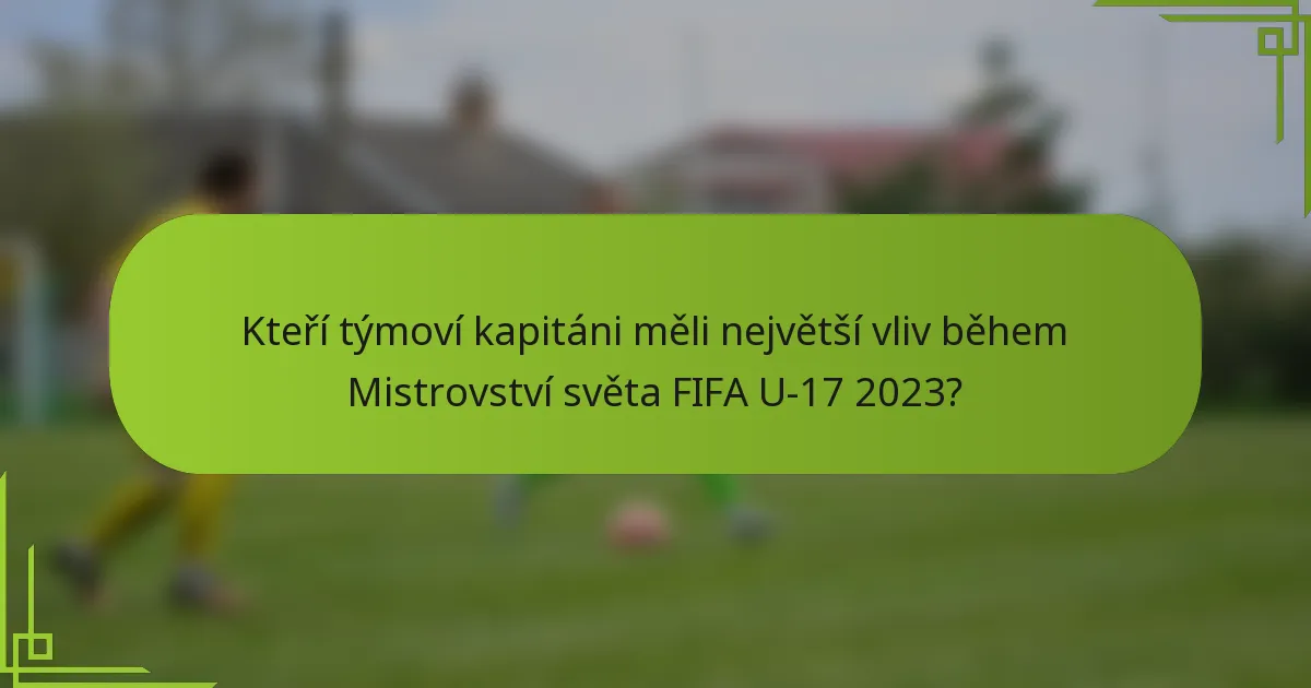 Kteří týmoví kapitáni měli největší vliv během Mistrovství světa FIFA U-17 2023?